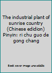 Unknown Binding The industrial plant of sunrise country (Chinese edidion) Pinyin: ri chu guo de gong chang Book