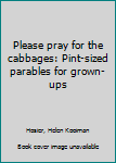 Unknown Binding Please pray for the cabbages: Pint-sized parables for grown-ups Book