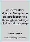 Unknown Binding An elementary algebra: Designed as an introduction to a thorough knowledge of algebraic language Book