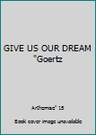 GIVE US OUR DREAM "Goertz