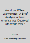 Paperback Woodrow Wilson Warmonger: A Brief Analysis of how America was Deceived into World War 1 Book