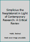 Simplicius the Neoplatonist in Light of Contemporary Research : A Critical Review