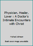 Paperback Physician, Healer, Lover : A Doctor's Intimate Encounters with Christ Book