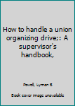 Unknown Binding How to handle a union organizing drive;: A supervisor's handbook, Book