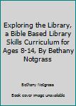 Unknown Binding Exploring the Library, a Bible Based Library Skills Curriculum for Ages 8-14, By Bethany Notgrass Book