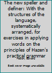 The new speller and definer: With the structures of the language, systematically arranged, for exercises in applying words on the principles of Hazen's practical grammar