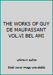 THE WORKS OF GUY DE MAUPASSANT VOL.VI BEL AMI