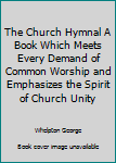 The Church Hymnal A Book Which Meets Every Demand of Common Worship and Emphasizes the Spirit of Church Unity