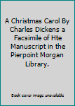 Hardcover A Christmas Carol By Charles Dickens a Facsimile of Hte Manuscript in the Pierpoint Morgan Library. Book