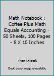 Math Notebook : Coffee Plus Math Equals Accounting - 50 Sheets, 100 Pages - 8 X 10 Inches
