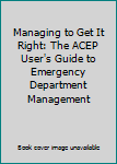 Unknown Binding Managing to Get It Right: The ACEP User's Guide to Emergency Department Management Book