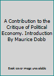 A Contribution to the Critique of Political Economy. Introduction By Maurice Dobb