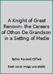 Hardcover A Knight of Great Renown: the Careers of Othon De Grandson in a Setting of Medie [Unknown] Book