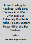 Paperback Forex Trading For Newbies: Little Dirty Secrets And Weird Unknown But Extremely Profitable Tricks To Easy Instant Forex Millionaire For Newbies: Book