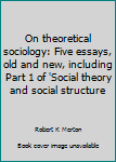 On theoretical sociology: Five essays, old and new, including Part 1 of 'Social theory and social structure