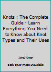 Paperback Knots : The Complete Guide - Learn Everything You Need to Know about Knot Types and Their Uses Book