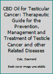 CBD OIL FOR TESTICULAR CANCER: Therapeutic Guide for the Prevention, Management and Treatment of Testicle Cancer and other Related Diseases