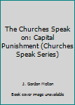 The Churches Speak On--Capital Punishment: Official Statements from Religious Bodies and Ecumenical Organizations