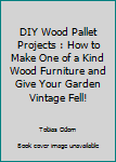 Paperback DIY Wood Pallet Projects : How to Make One of a Kind Wood Furniture and Give Your Garden Vintage Fell! Book