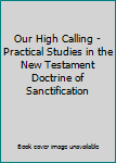 Paperback Our High Calling - Practical Studies in the New Testament Doctrine of Sanctification Book