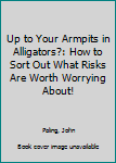 Paperback Up to Your Armpits in Alligators?: How to Sort Out What Risks Are Worth Worrying About! Book