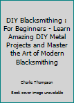 Paperback DIY Blacksmithing : For Beginners - Learn Amazing DIY Metal Projects and Master the Art of Modern Blacksmithing Book