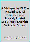 A Bibliography Of The First Editions Of Published And Privately Printed Books And Pamphlets By Austin Dobson