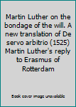 Martin Luther on the bondage of the will. A new translation of De servo arbitrio (1525) Martin Luther's reply to Erasmus of Rotterdam