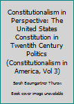 Constitutionalism in Perspective: The United States Constitution in Twentith Century Politics (Constitutionalism in America, Vol 3)