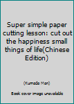 Paperback Super simple paper cutting lesson: cut out the happiness small things of life(Chinese Edition) [Unknown] Book