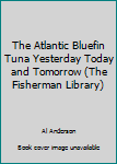 Hardcover The Atlantic Bluefin Tuna Yesterday Today and Tomorrow (The Fisherman Library) Book