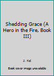 Paperback Shedding Grace (A Hero in the Fire, Book III) Book