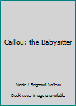 Unknown Binding Caillou: the Babysitter Book