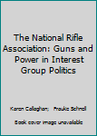 Hardcover The National Rifle Association: Guns and Power in Interest Group Politics Book