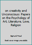 On Creativity and the Unconscious Papers on the Psychology of Art, Literature, Love, Religion