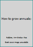 Unknown Binding How to grow annuals; Book