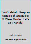 Paperback I'm Grateful : Keep an Attitude of Gratitude: 52 Week Guide - Let's Be Thankful Book