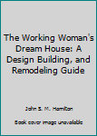 The Working Woman's Dream House: A Design, Building, and Remodeling Guide