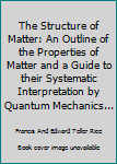 Hardcover The Structure of Matter: An Outline of the Properties of Matter and a Guide to their Systematic Interpretation by Quantum Mechanics... Book