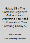 Paperback Galaxy S8 : The Complete Beginners Guide - Learn Everything You Need to Know about Your Samsung Galaxy S8 Book