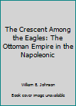 Paperback The Crescent Among the Eagles: The Ottoman Empire in the Napoleonic Book