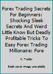 Forex Trading Secrets for Beginners: Shocking Underground Secrets and Dirty Little Tricks to Cracking the Forex Vault and Easy Instant Forex Millionaire: Bust the Losing Cycle, Fire Your Boss, Forget 