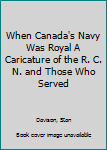 When Canada's Navy Was Royal A Caricature of the R. C. N. and Those Who Served