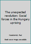 Unknown Binding The unexpected revolution: Social forces in the Hungary uprising Book