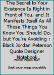 Paperback The Secret to Your Existence Is Right in Front of You, and It Manifests Itself As All Those Things You Know You Should Do, but You're Avoiding : Black Jordan Peterson Quote Designer Notebook Book