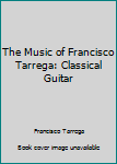 The Music of Francisco Tarrega: Classical Guitar