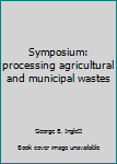 Hardcover Symposium: processing agricultural and municipal wastes Book