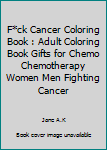 F*ck Cancer Coloring Book : Adult Coloring Book Gifts for Chemo Chemotherapy Women Men Fighting Cancer