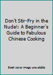 Hardcover Don't Stir-Fry in the Nude!: A Beginner's Guide to Fabulous Chinese Cooking Book