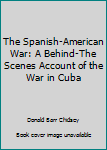 Hardcover The Spanish-American War: A Behind-The Scenes Account of the War in Cuba Book